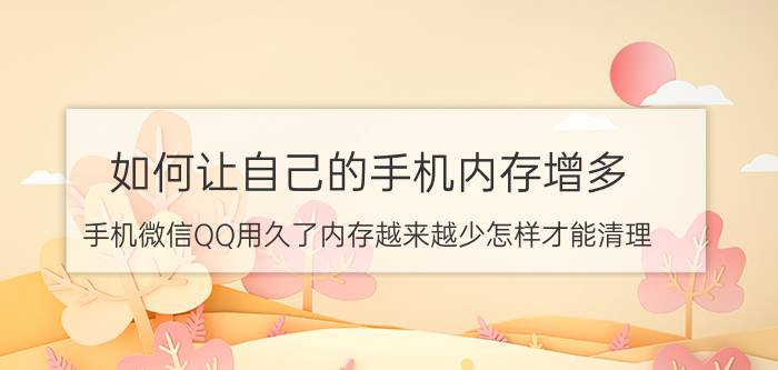 如何让自己的手机内存增多 手机微信QQ用久了内存越来越少怎样才能清理？